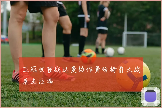 亚冠收官战达曼协作费哈榜首大战看点拉满