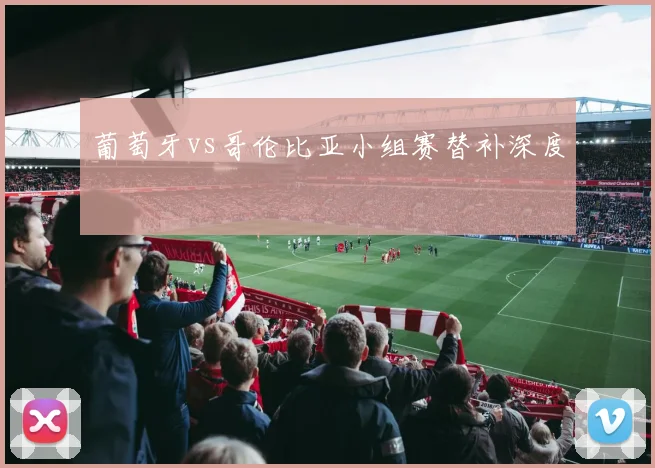 葡萄牙vs哥伦比亚小组赛替补深度
