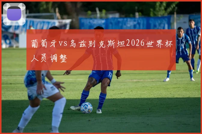 葡萄牙vs乌兹别克斯坦2026世界杯人员调整