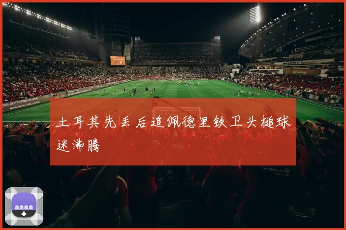 土耳其先丢后追佩德里铁卫头槌球迷沸腾