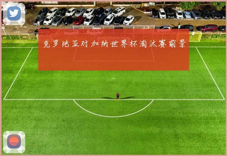 克罗地亚对加纳世界杯淘汰赛前景