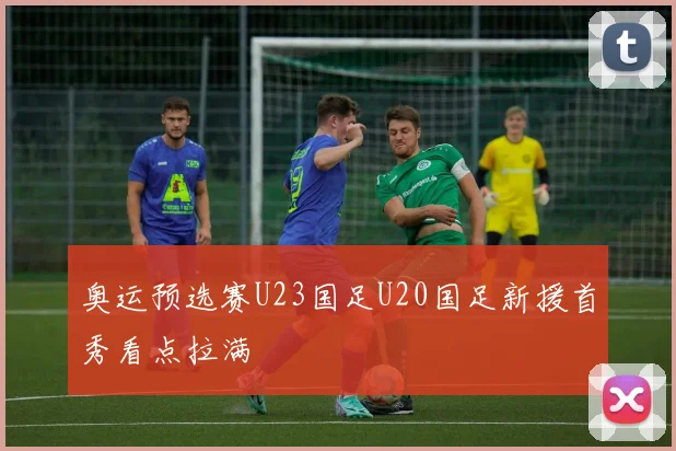 奥运预选赛U23国足U20国足新援首秀看点拉满