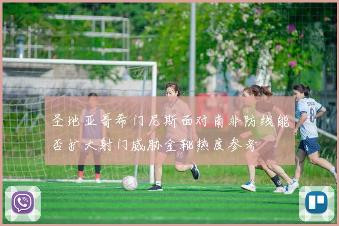 圣地亚哥希门尼斯面对南非防线能否扩大射门威胁金靴热度参考