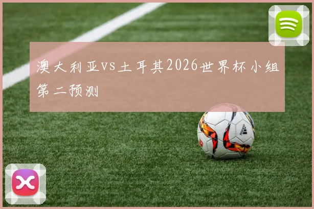 澳大利亚vs土耳其2026世界杯小组第二预测