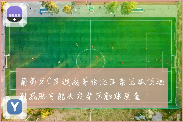 葡萄牙C罗迎战哥伦比亚禁区弧顶远射威胁可能决定禁区触球质量