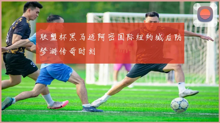 联盟杯黑马迈阿密国际纽约城后防梦游传奇时刻