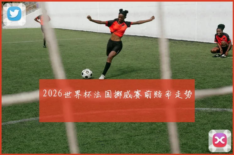 2026世界杯法国挪威赛前赔率走势