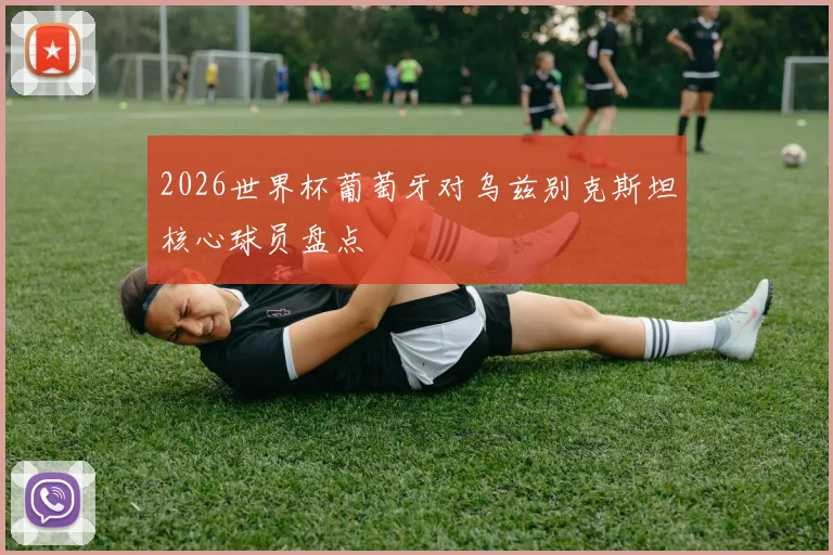 2026世界杯葡萄牙对乌兹别克斯坦核心球员盘点