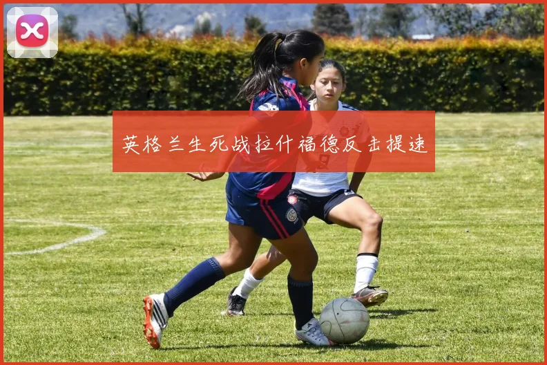 英格兰生死战拉什福德反击提速