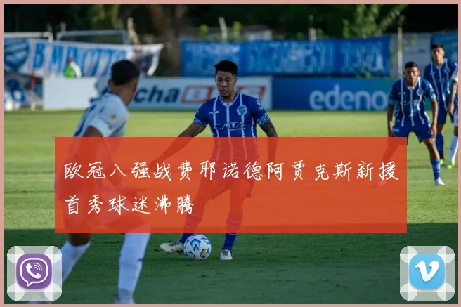欧冠八强战费耶诺德阿贾克斯新援首秀球迷沸腾