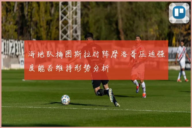 海地队梅图斯拉对阵摩洛哥压迫强度能否维持形势分析