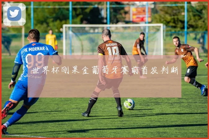 世界杯刚果金葡萄牙赛前首发判断