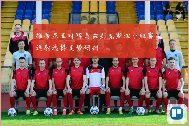 维蒂尼亚对阵乌兹别克斯坦小组赛远射选择走势研判
