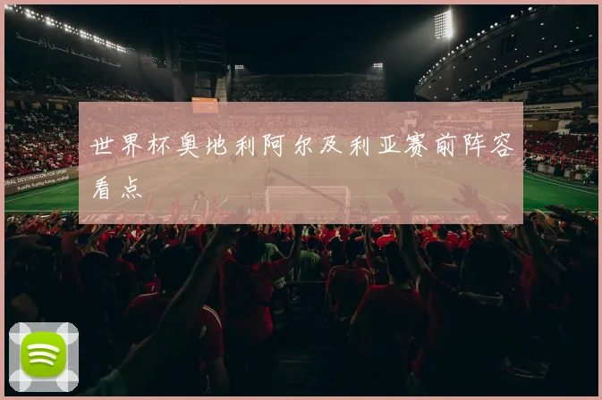 世界杯奥地利阿尔及利亚赛前阵容看点