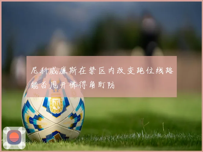 尼科威廉斯在禁区内改变跑位线路能否甩开佛得角盯防