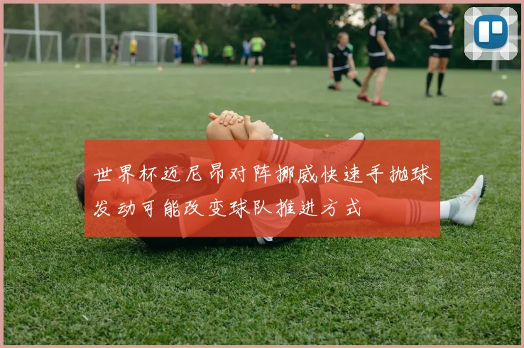 世界杯迈尼昂对阵挪威快速手抛球发动可能改变球队推进方式