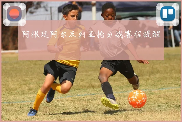 阿根廷阿尔及利亚抢分战赛程提醒
