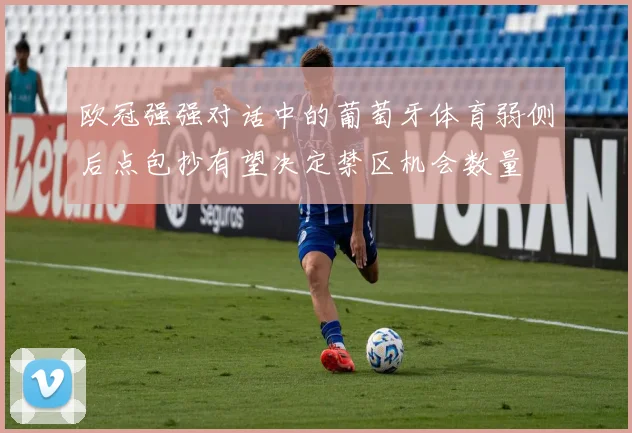 欧冠强强对话中的葡萄牙体育弱侧后点包抄有望决定禁区机会数量