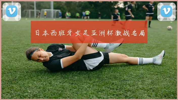 日本西班牙女足亚洲杯激战名局