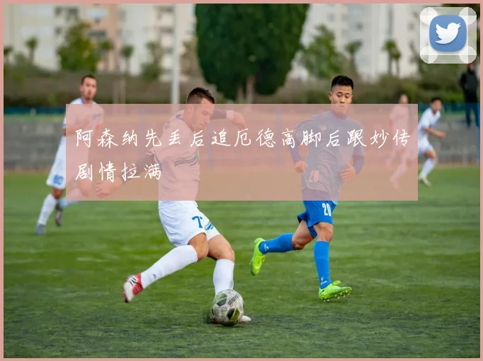 阿森纳先丢后追厄德高脚后跟妙传剧情拉满