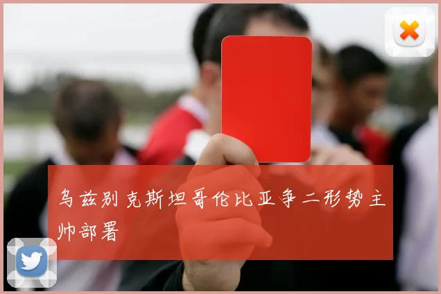 乌兹别克斯坦哥伦比亚争二形势主帅部署