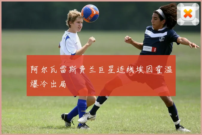 阿尔瓦雷斯费兰巨星连线埃因霍温爆冷出局