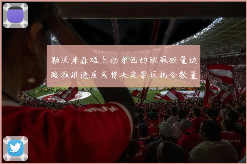 勒沃库森碰上切尔西的欧冠较量边路推进速度或将决定禁区机会数量