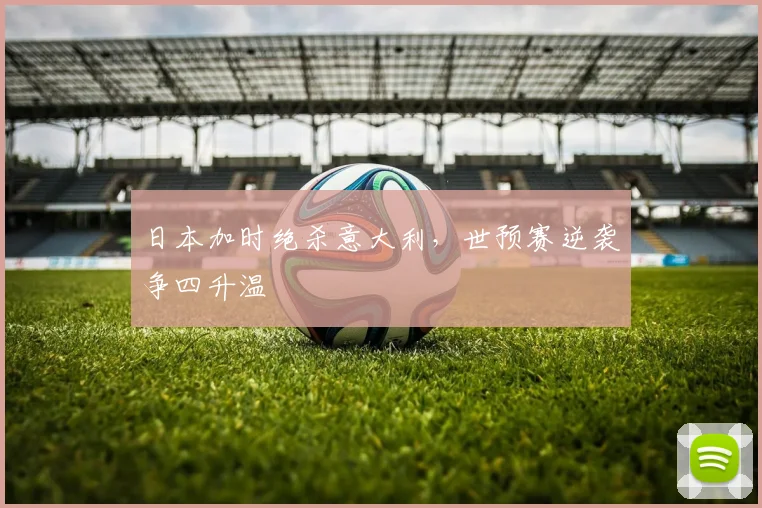 日本加时绝杀意大利，世预赛逆袭争四升温