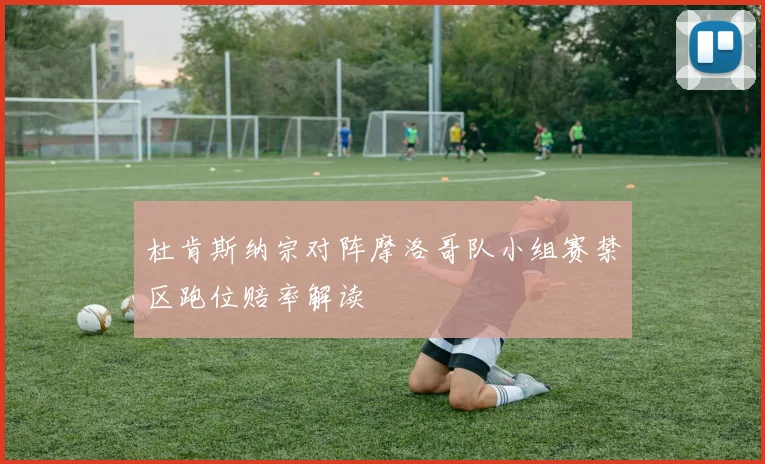 杜肯斯纳宗对阵摩洛哥队小组赛禁区跑位赔率解读