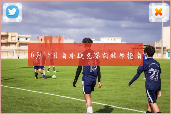 6月18日南非捷克赛前赔率指南