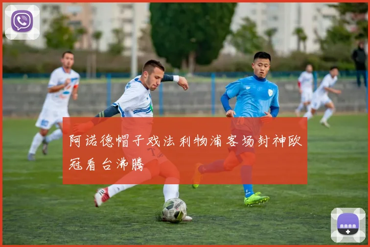 阿诺德帽子戏法利物浦客场封神欧冠看台沸腾