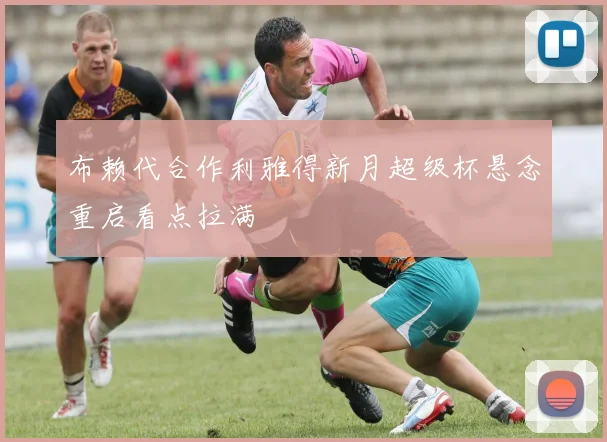 布赖代合作利雅得新月超级杯悬念重启看点拉满