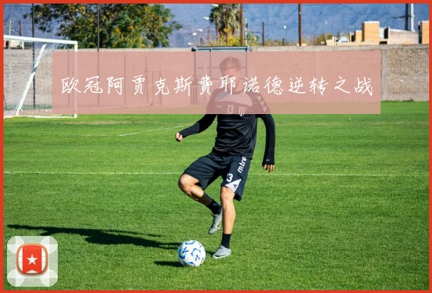 欧冠阿贾克斯费耶诺德逆转之战