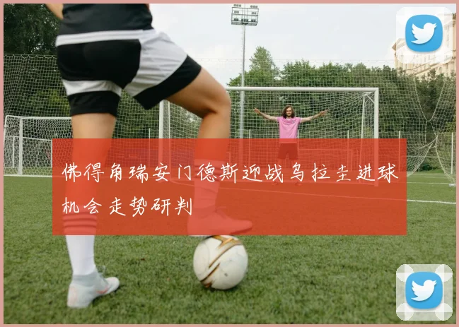 佛得角瑞安门德斯迎战乌拉圭进球机会走势研判