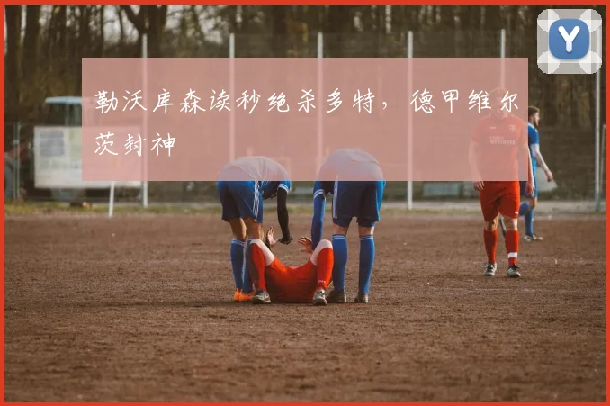 勒沃库森读秒绝杀多特，德甲维尔茨封神