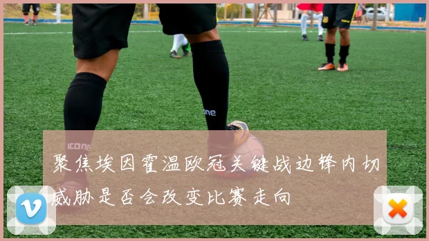 聚焦埃因霍温欧冠关键战边锋内切威胁是否会改变比赛走向