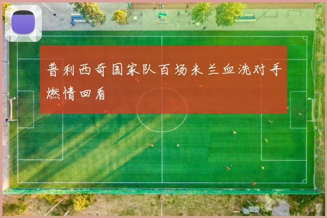 普利西奇国家队百场米兰血洗对手燃情回看