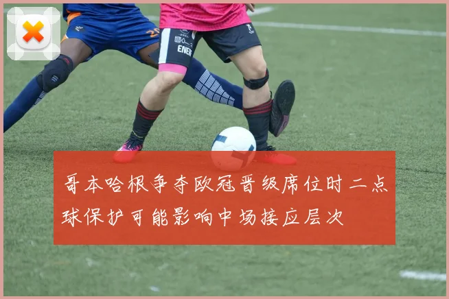 哥本哈根争夺欧冠晋级席位时二点球保护可能影响中场接应层次