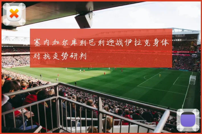 塞内加尔库利巴利迎战伊拉克身体对抗走势研判