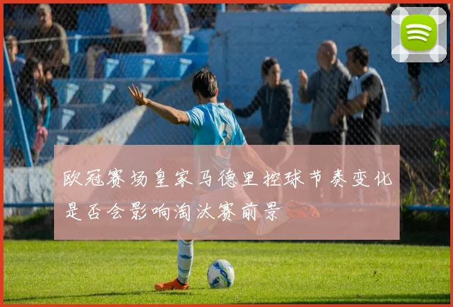 欧冠赛场皇家马德里控球节奏变化是否会影响淘汰赛前景