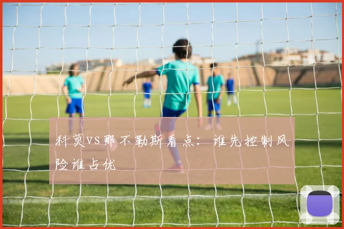 科莫vs那不勒斯看点：谁先控制风险谁占优