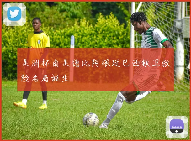 美洲杯南美德比阿根廷巴西铁卫救险名局诞生