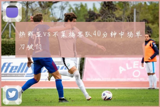 热那亚vs不莱梅客队40分钟中场单刀破门
