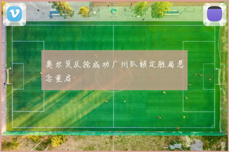 奥尔莫反抢成功广州队锁定胜局悬念重启