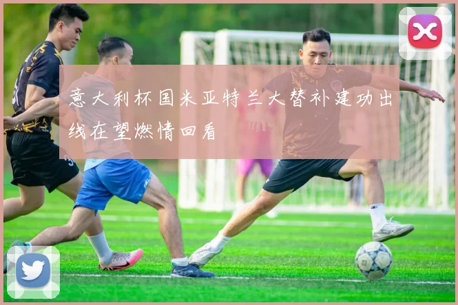 意大利杯国米亚特兰大替补建功出线在望燃情回看
