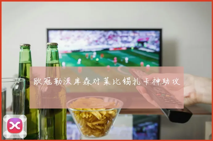 欧冠勒沃库森对莱比锡扎卡神助攻