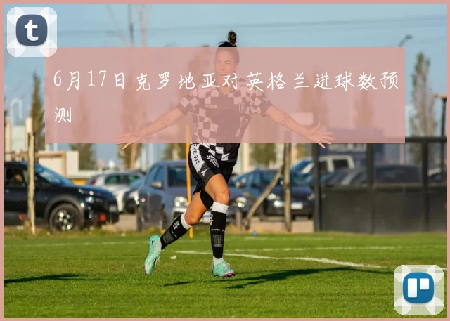 6月17日克罗地亚对英格兰进球数预测