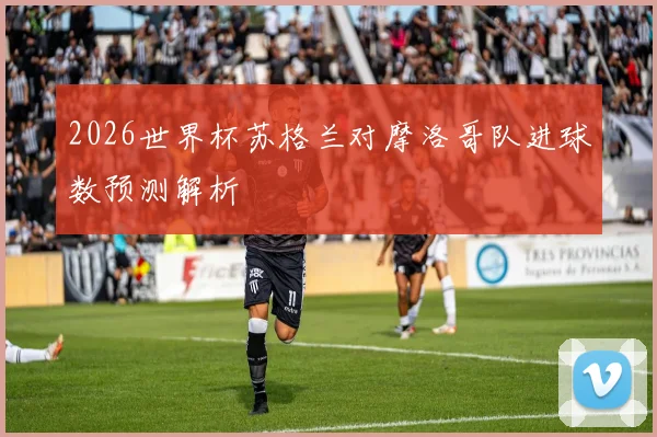 2026世界杯苏格兰对摩洛哥队进球数预测解析
