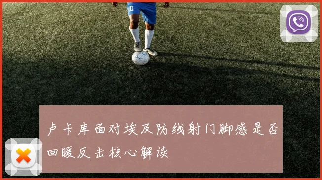 卢卡库面对埃及防线射门脚感是否回暖反击核心解读