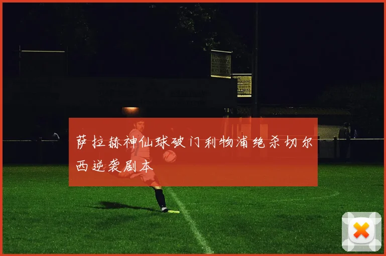 萨拉赫神仙球破门利物浦绝杀切尔西逆袭剧本
